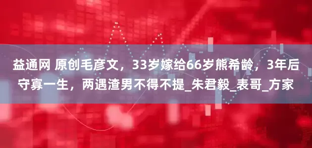 益通网 原创毛彦文，33岁嫁给66岁熊希龄，3年后守寡一生，两遇渣男不得不提_朱君毅_表哥_方家