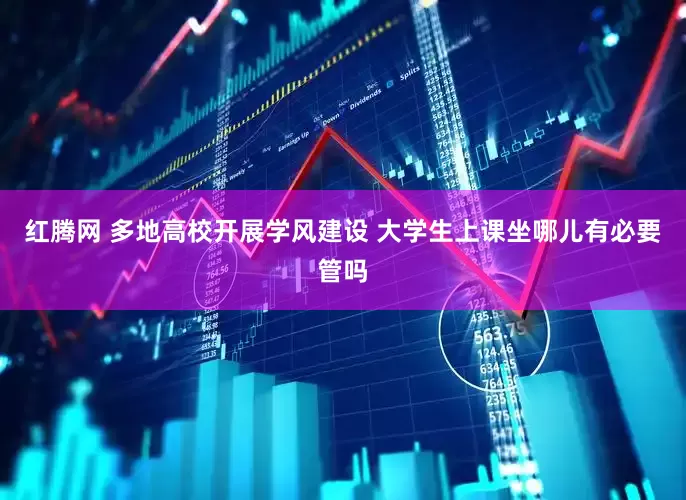 红腾网 多地高校开展学风建设 大学生上课坐哪儿有必要管吗
