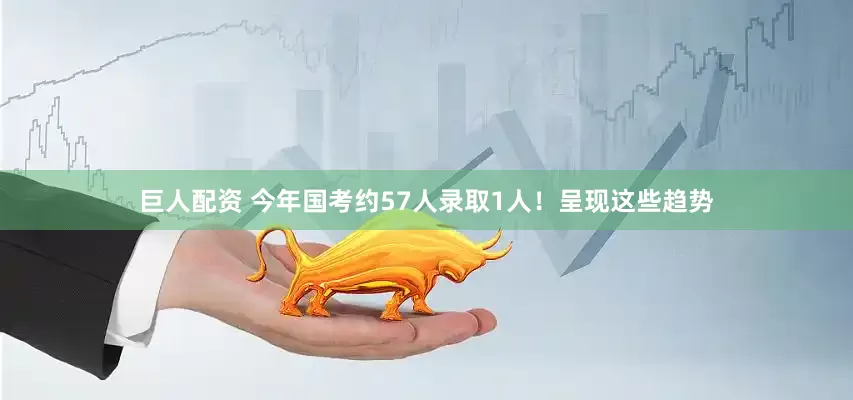 巨人配资 今年国考约57人录取1人！呈现这些趋势