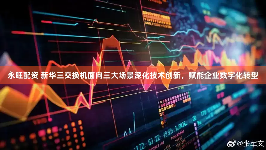 永旺配资 新华三交换机面向三大场景深化技术创新，赋能企业数字化转型