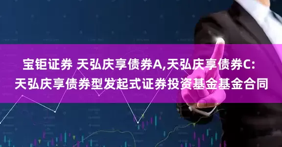 宝钜证券 天弘庆享债券A,天弘庆享债券C: 天弘庆享债券型发起式证券投资基金基金合同