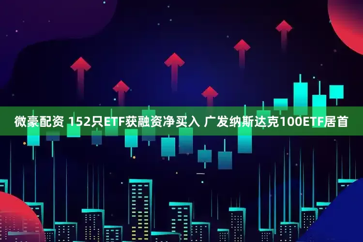 微豪配资 152只ETF获融资净买入 广发纳斯达克100ETF居首