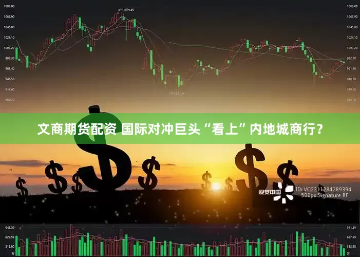 文商期货配资 国际对冲巨头“看上”内地城商行？