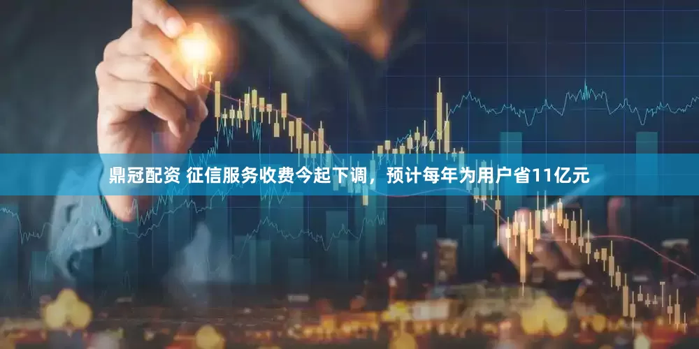鼎冠配资 征信服务收费今起下调，预计每年为用户省11亿元