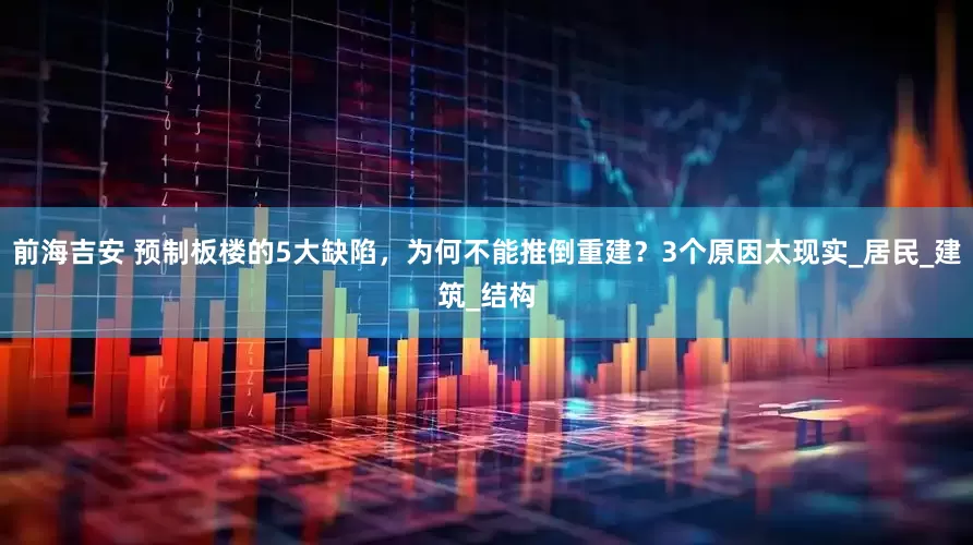 前海吉安 预制板楼的5大缺陷，为何不能推倒重建？3个原因太现实_居民_建筑_结构
