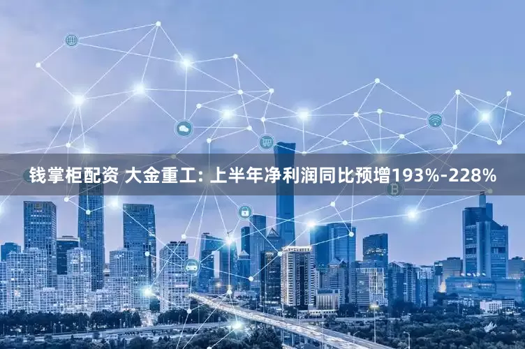 钱掌柜配资 大金重工: 上半年净利润同比预增193%-228%