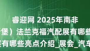 睿迎网 2025年南非（约翰内斯堡）法兰克福汽配展有哪些亮点介绍_展会_汽车_市场