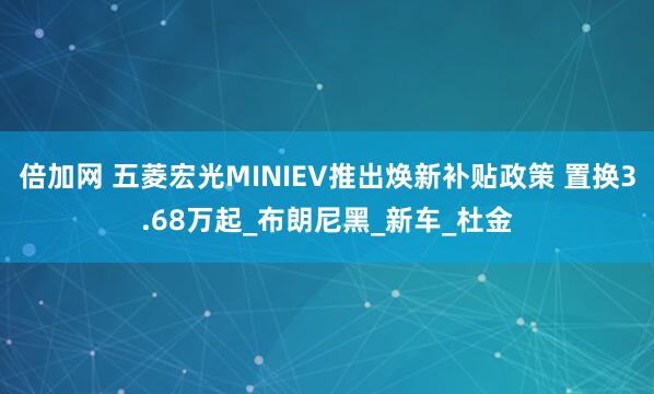 倍加网 五菱宏光MINIEV推出焕新补贴政策 置换3.68万起_布朗尼黑_新车_杜金