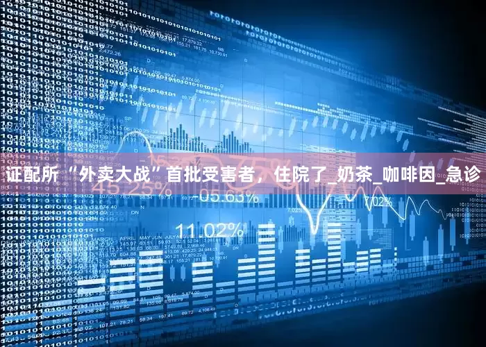 证配所 “外卖大战”首批受害者，住院了_奶茶_咖啡因_急诊