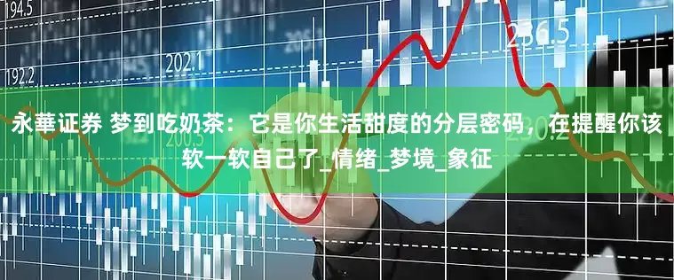永華证券 梦到吃奶茶：它是你生活甜度的分层密码，在提醒你该软一软自己了_情绪_梦境_象征