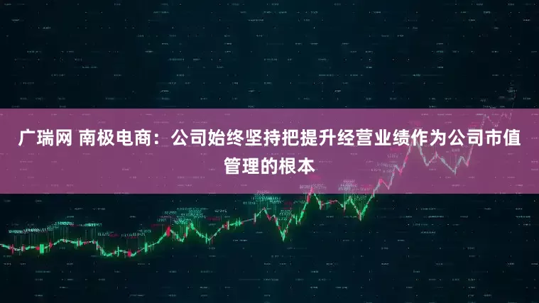 广瑞网 南极电商：公司始终坚持把提升经营业绩作为公司市值管理的根本