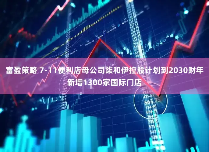 富盈策略 7-11便利店母公司柒和伊控股计划到2030财年新增1300家国际门店