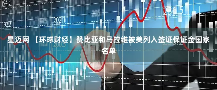 星迈网 【环球财经】赞比亚和马拉维被美列入签证保证金国家名单