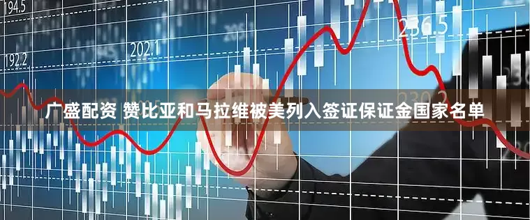 广盛配资 赞比亚和马拉维被美列入签证保证金国家名单
