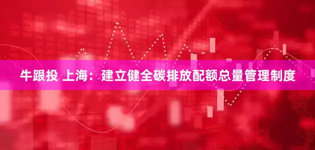 牛跟投 上海：建立健全碳排放配额总量管理制度