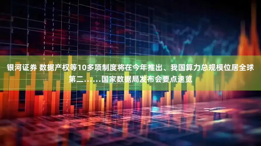 银河证券 数据产权等10多项制度将在今年推出、我国算力总规模位居全球第二……国家数据局发布会要点速览