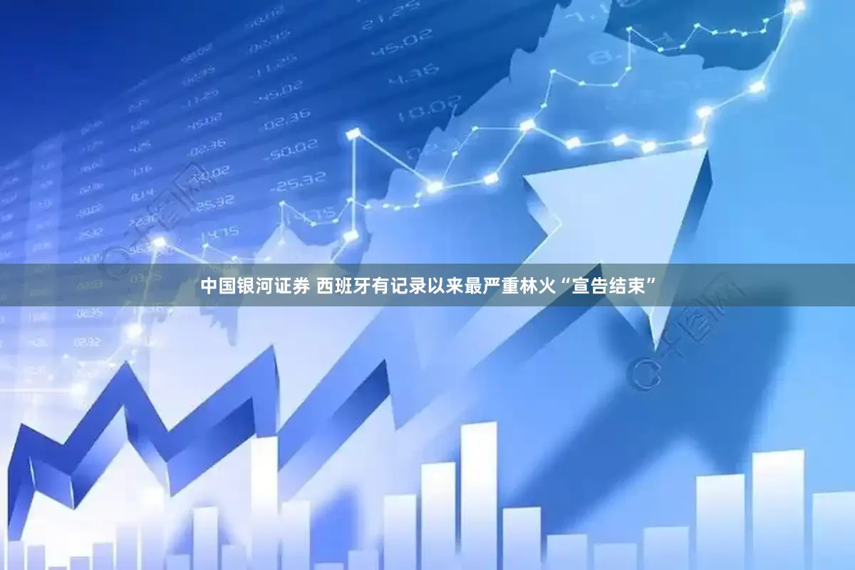 中国银河证券 西班牙有记录以来最严重林火“宣告结束”