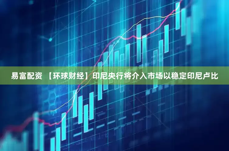 易富配资 【环球财经】印尼央行将介入市场以稳定印尼卢比