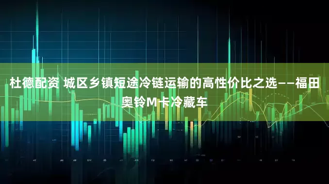 杜德配资 城区乡镇短途冷链运输的高性价比之选——福田奥铃M卡冷藏车