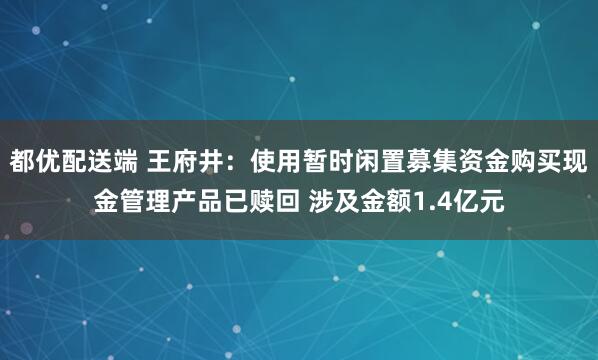 都优配送端 王府井：使用暂时闲置募集资金购买现金管理产品已赎回 涉及金额1.4亿元