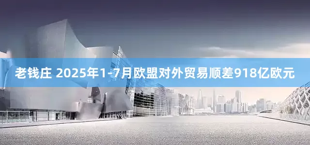 老钱庄 2025年1-7月欧盟对外贸易顺差918亿欧元