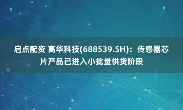 启点配资 高华科技(688539.SH)：传感器芯片产品已进入小批量供货阶段