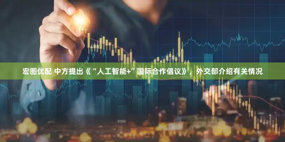 宏图优配 中方提出《“人工智能+”国际合作倡议》，外交部介绍有关情况
