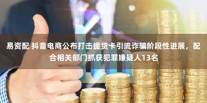 易资配 抖音电商公布打击提货卡引流诈骗阶段性进展，配合相关部门抓获犯罪嫌疑人13名