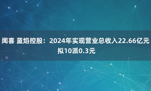 闻喜 蓝焰控股：2024年实现营业总收入22.66亿元 拟10派0.3元