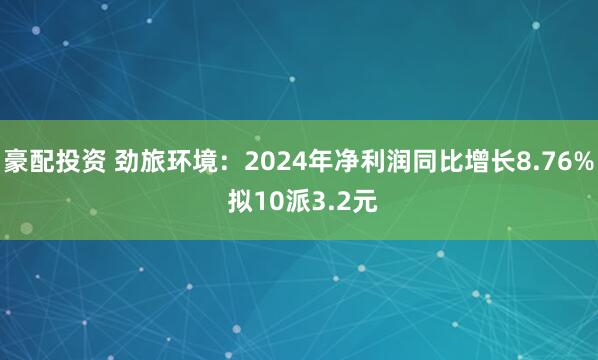 豪配投资 劲旅环境：2024年净利润同比增长8.76% 拟10派3.2元
