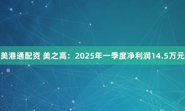 美港通配资 美之高：2025年一季度净利润14.5万元