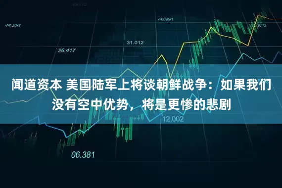 闻道资本 美国陆军上将谈朝鲜战争：如果我们没有空中优势，将是更惨的悲剧