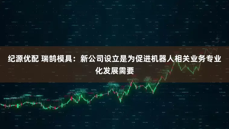 纪源优配 瑞鹄模具：新公司设立是为促进机器人相关业务专业化发展需要