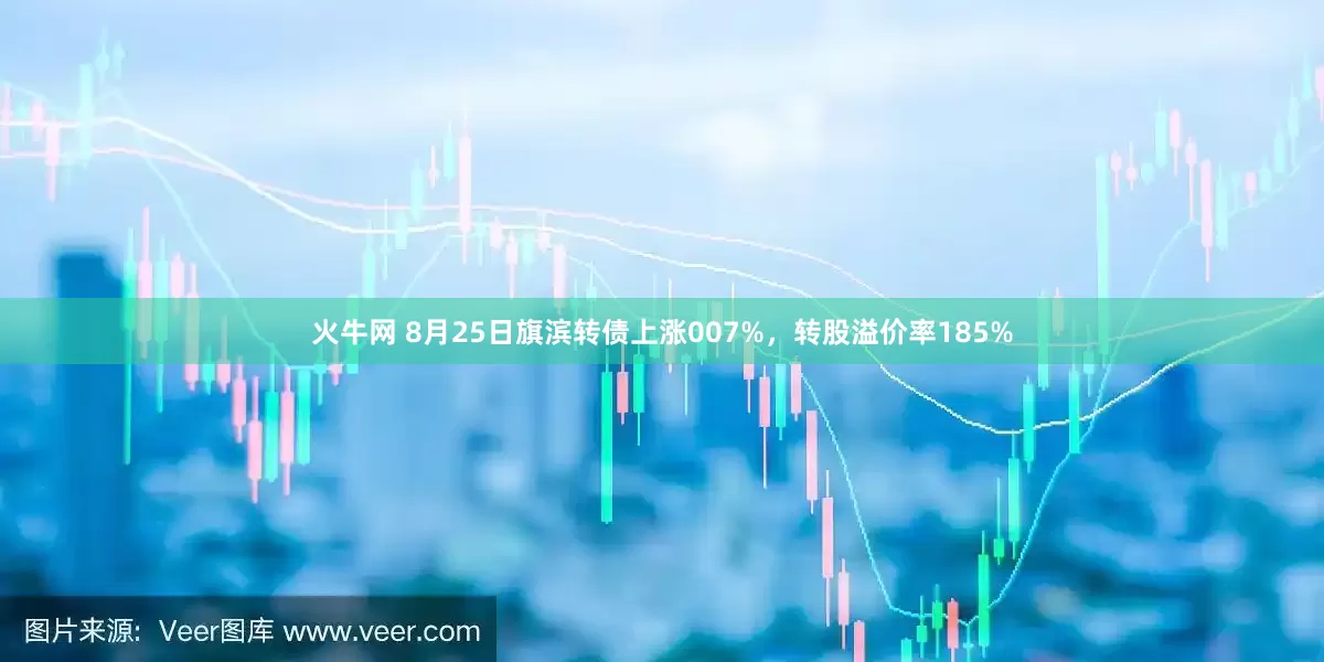 火牛网 8月25日旗滨转债上涨007%，转股溢价率185%