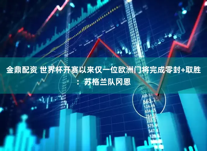 金鼎配资 世界杯开赛以来仅一位欧洲门将完成零封+取胜：苏格兰队冈恩