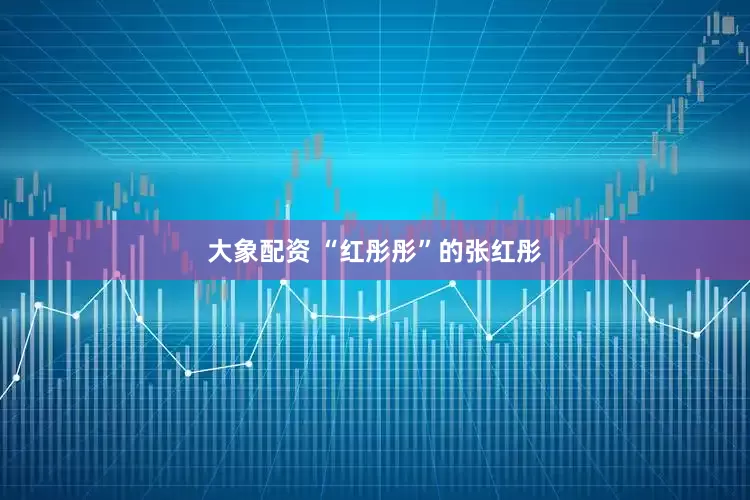 大象配资 “红彤彤”的张红彤