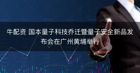 牛配资 国本量子科技乔迁暨量子安全新品发布会在广州黄埔举行