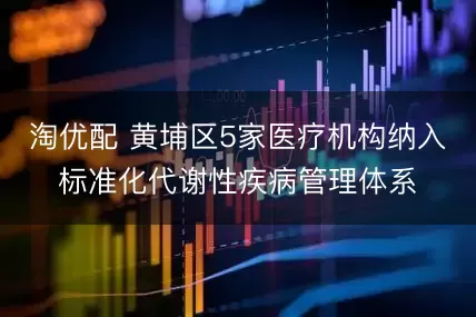 淘优配 黄埔区5家医疗机构纳入标准化代谢性疾病管理体系