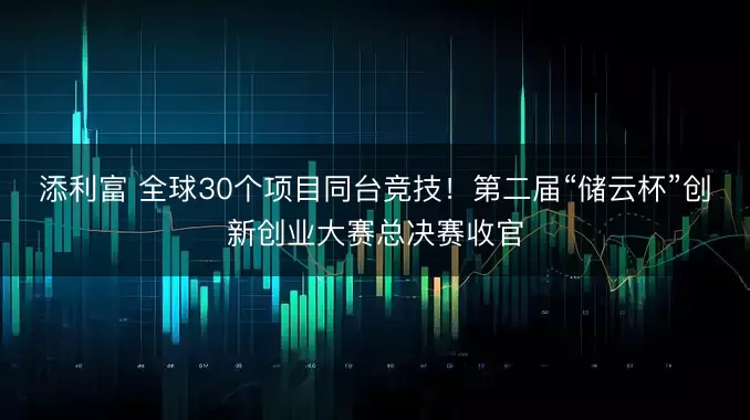 添利富 全球30个项目同台竞技！第二届“储云杯”创新创业大赛总决赛收官